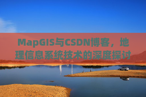 MapGIS与CSDN博客,地理信息系统技术的深度探讨